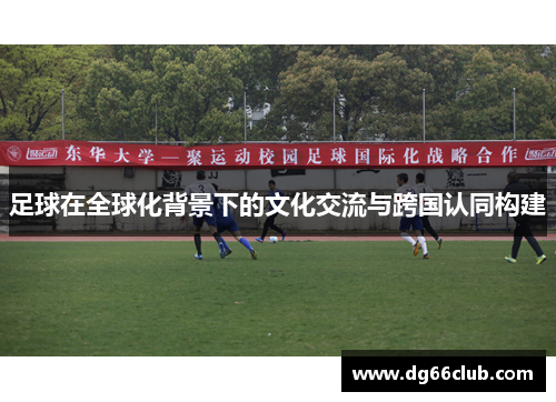 足球在全球化背景下的文化交流与跨国认同构建